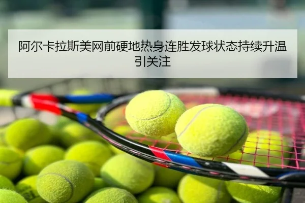 阿尔卡拉斯美网前硬地热身连胜发球状态持续升温引关注