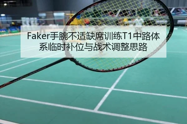 Faker手腕不适缺席训练T1中路体系临时补位与战术调整思路